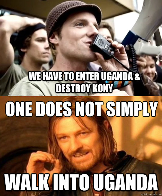 One does not simply Walk into Uganda We have to enter Uganda & Destroy Kony  Boromir