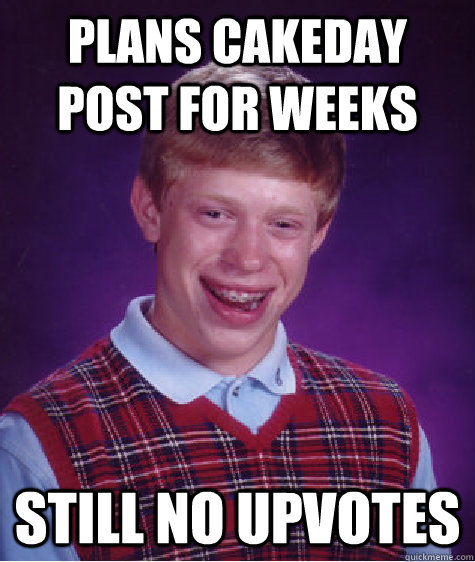plans cakeday post for weeks still no upvotes  Bad Luck Brian