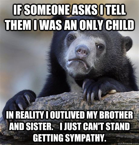 If someone asks i tell them i was an only child in reality i outlived my brother and sister.    i just can't stand getting sympathy. - If someone asks i tell them i was an only child in reality i outlived my brother and sister.    i just can't stand getting sympathy.  Confession Bear