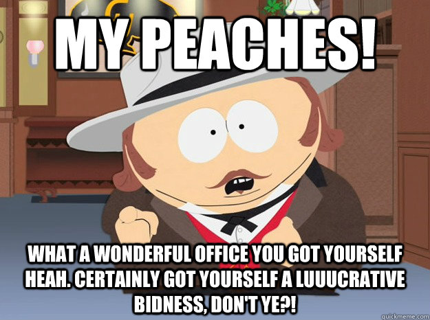 My peaches! What a wonderful office you got yourself heah. Certainly got yourself a luuucrative bidness, don't ye?!  
