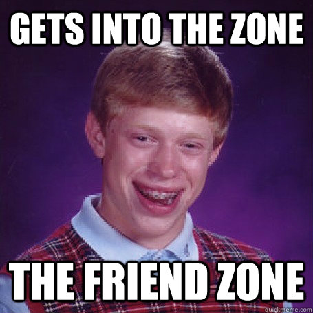 gets into the zone the friend zone  BadLuck Brian