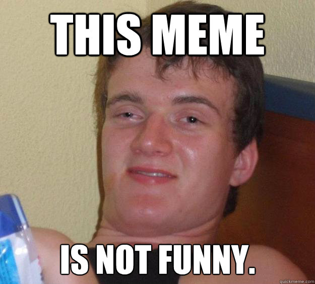 This Meme Is not funny.   10 Guy