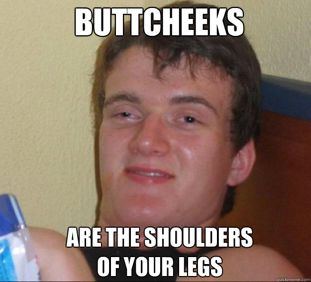 Buttcheeks are the shoulders 
of your legs  10guy