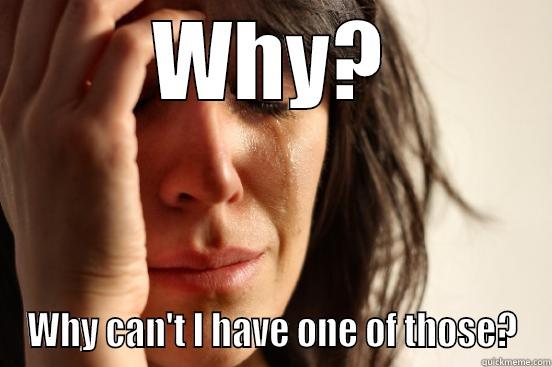 WHY? WHY CAN'T I HAVE ONE OF THOSE? First World Problems