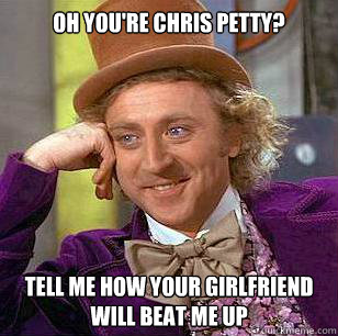 oh you're chris petty? tell me how your girlfriend will beat me up  Condescending Wonka
