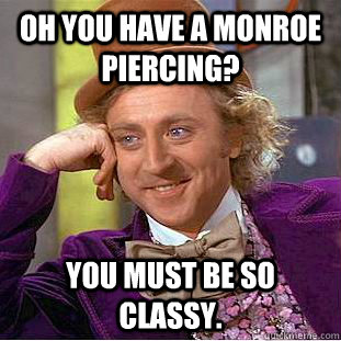 Oh you have a Monroe piercing? you must be so classy.  Condescending Wonka