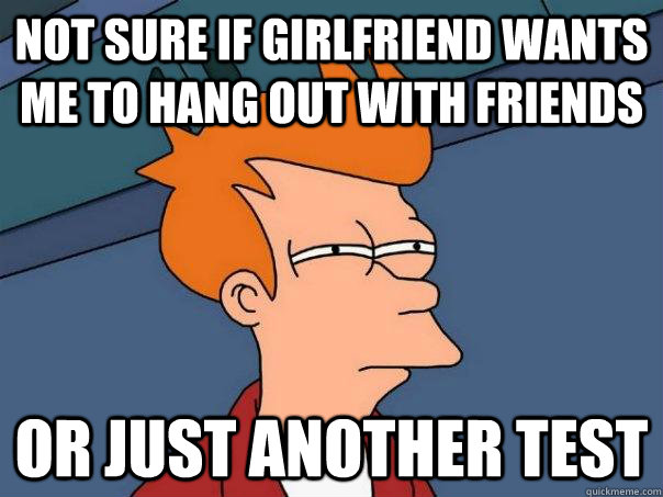 Not sure if girlfriend wants me to hang out with friends Or just another test - Not sure if girlfriend wants me to hang out with friends Or just another test  Futurama Fry