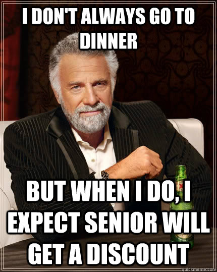 I don't always go to dinner but when I do, i expect senior will get a discount - I don't always go to dinner but when I do, i expect senior will get a discount  The Most Interesting Man In The World