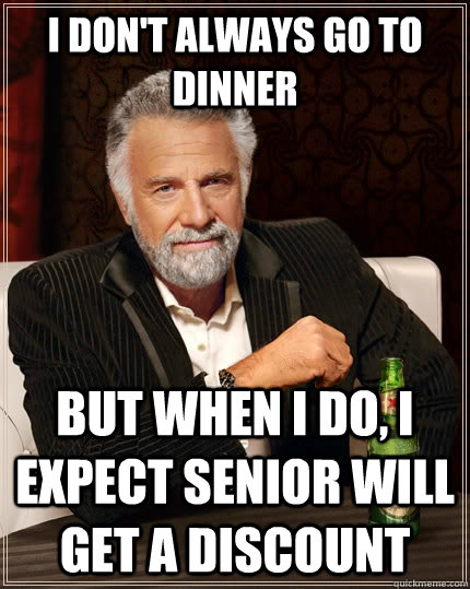I don't always go to dinner but when I do, i expect senior will get a discount  The Most Interesting Man In The World
