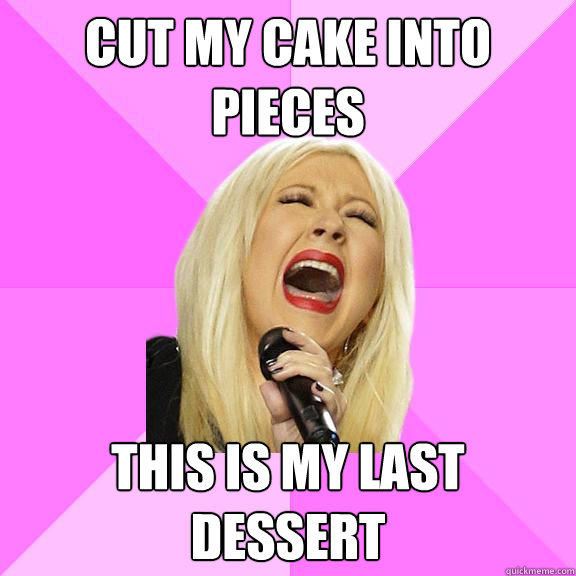 Cut my cake into pieces this is my last dessert  Wrong Lyrics Christina