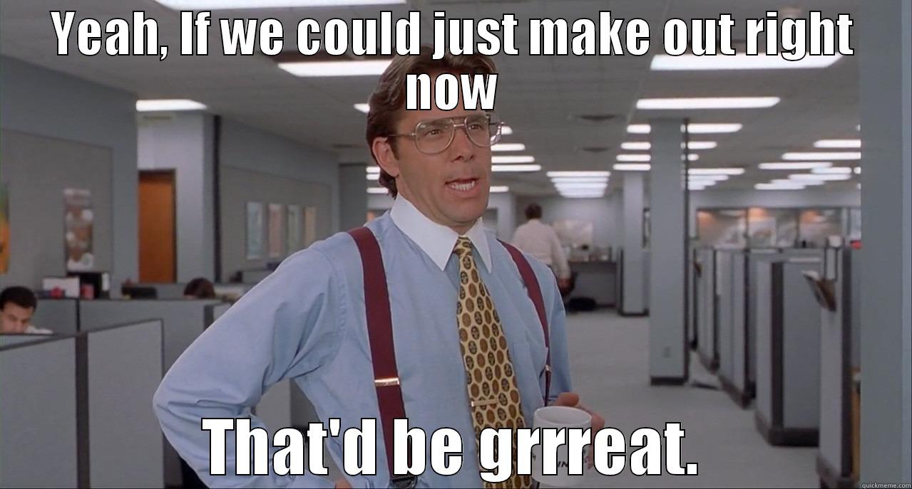 Office space meme - YEAH, IF WE COULD JUST MAKE OUT RIGHT NOW THAT'D BE GRRREAT. Misc