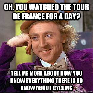 Oh, you watched the tour de france for a day? tell me more about how you know everything there is to know about cycling  Condescending Wonka