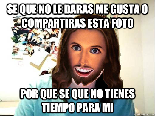 Se que no le daras me gusta o compartiras esta foto por que se que no tienes tiempo para mi  Overly Attached Jesus