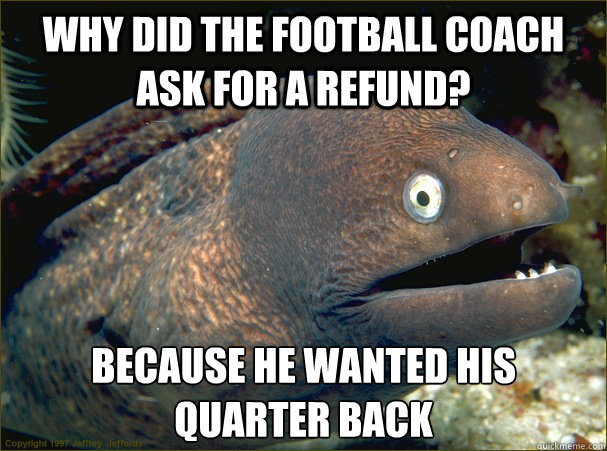 Why did the football coach ask for a refund? Because he wanted his quarter back  Bad Joke Eel