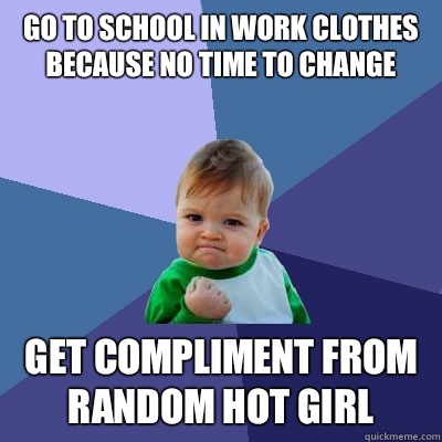 Go to school in work clothes because no time to change  Get compliment from random hot girl  Success Kid