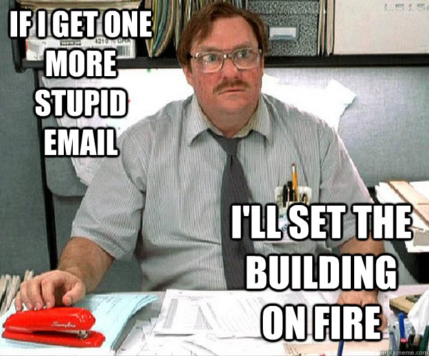 If i get one more stupid email i'll set the building on fire - If i get one more stupid email i'll set the building on fire  MILTON WADDAMS