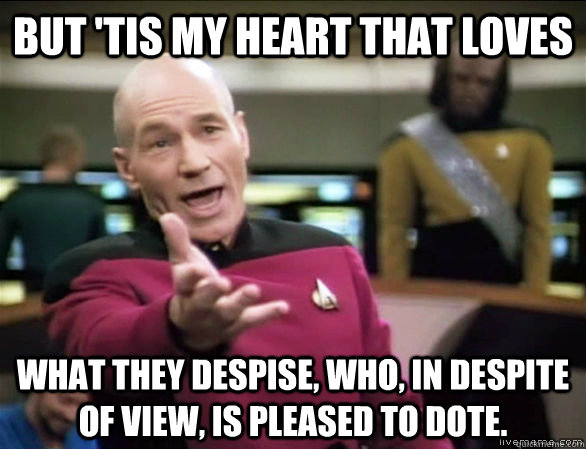 But 'tis my heart that loves what they despise, Who, in despite of view, is pleased to dote.  Annoyed Picard HD
