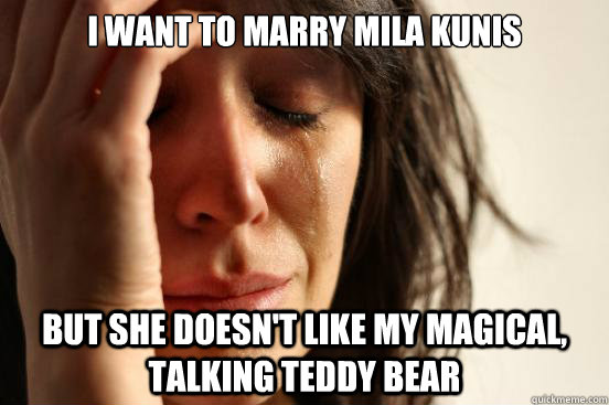 I want to marry Mila Kunis But she doesn't like my magical, talking teddy bear  First World Problems
