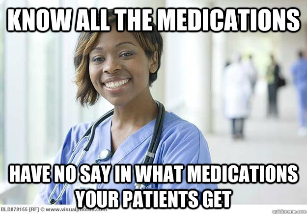 Know all the medications Have no say in what medications your patients get - Know all the medications Have no say in what medications your patients get  Nursing Student