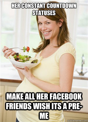Her constant countdown statuses Make all her facebook friends wish its a pre-me  Annoying Pregnant Facebook Girl