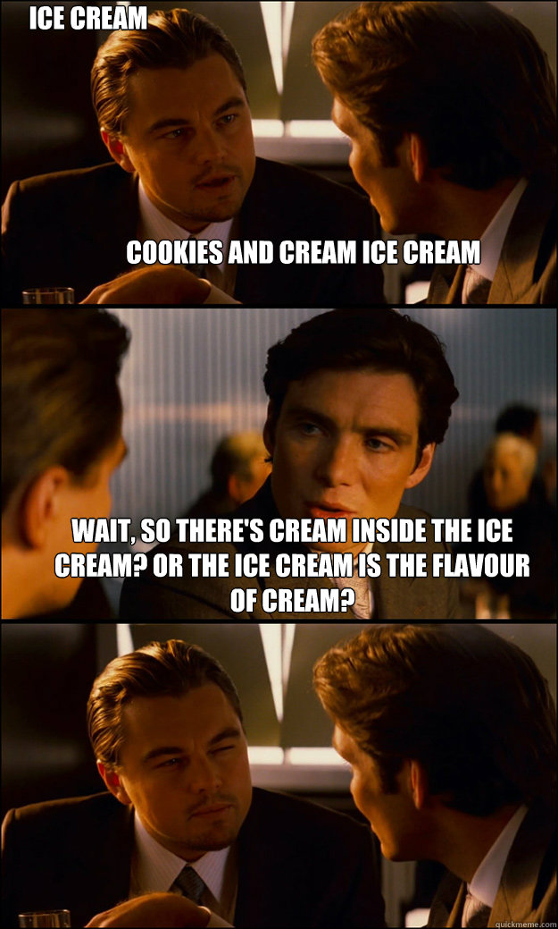 cookies and cream ice cream Wait, so there's cream inside the ice cream? Or the ice cream is the flavour of cream? Ice cream within ice cream. - cookies and cream ice cream Wait, so there's cream inside the ice cream? Or the ice cream is the flavour of cream? Ice cream within ice cream.  Inception