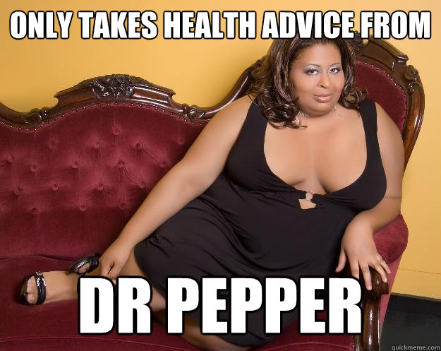 only takes health advice from Dr pepper - only takes health advice from Dr pepper  Fat Ass Freda