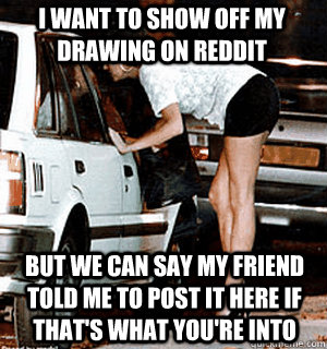 I want to show off my drawing on reddit But we can say my friend told me to post it here if that's what you're into  Karma Whore