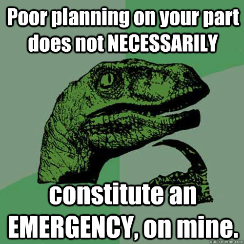 Poor planning on your part does not NECESSARILY constitute an EMERGENCY, on mine.   Philosoraptor