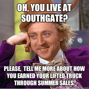 Oh, you live at southgate?  Please,  tell me more about how you earned your lifted truck through summer sales.   Condescending Wonka