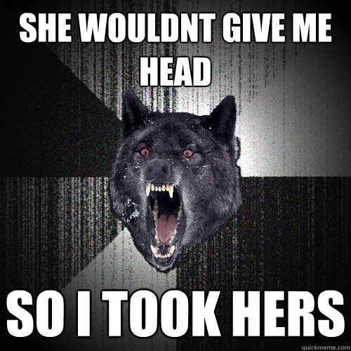 She wouldnt give me head so i took hers  Insanity Wolf