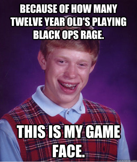 Because of how many twelve year old's playing black ops rage. This is my game face.  Bad Luck Brian