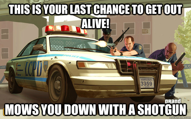 This is your last chance to get out alive! Mows you down with a shotgun  GTA Cop