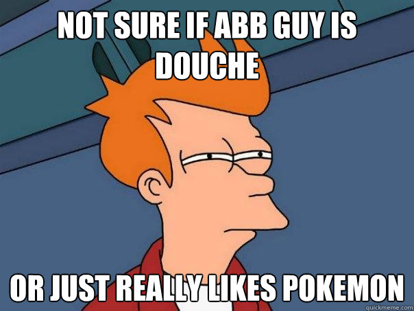 not sure if Abb Guy is Douche or just really likes pokemon  Futurama Fry