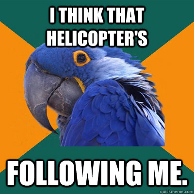 I think that helicopter's following me.  Paranoid Parrot