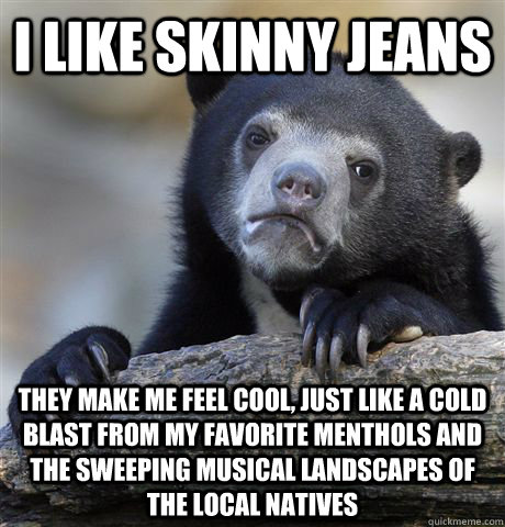I like skinny jeans they make me feel cool, just like a cold blast from my favorite menthols and the sweeping musical landscapes of the Local Natives - I like skinny jeans they make me feel cool, just like a cold blast from my favorite menthols and the sweeping musical landscapes of the Local Natives  Confession Bear