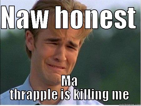 NAW HONEST  MA THRAPPLE IS KILLING ME 1990s Problems