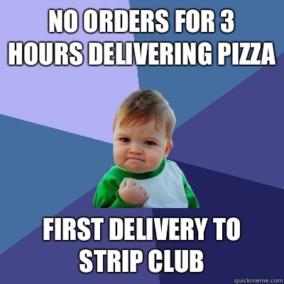 No orders for 3 hours delivering pizza First delivery to strip club  Success Kid