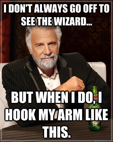 I don't always go off to see The Wizard... but when I do, I hook my arm like this.  The Most Interesting Man In The World