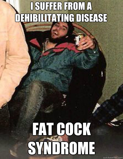i suffer from a dehibilitating disease fat cock syndrome  