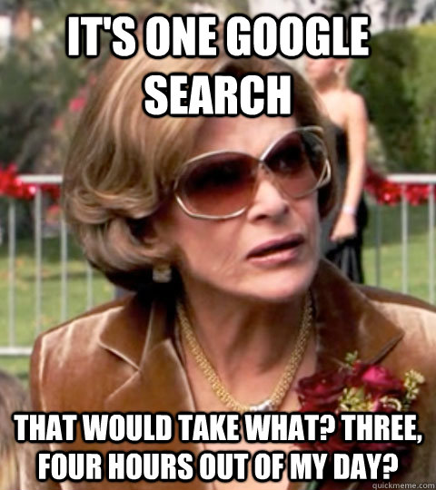 It's one Google search that would take what? three, four hours out of my day? - It's one Google search that would take what? three, four hours out of my day?  Lucille Bluth