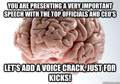 You are presenting a very important speech with the top officials and CEO's  Let's add a voice crack, just for kicks!  Scumbag Brain