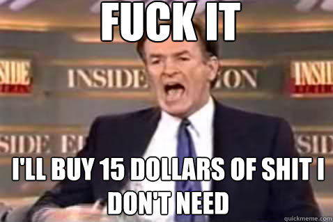 fuck it I'll buy 15 dollars of shit I don't need  Fuck It Bill OReilly