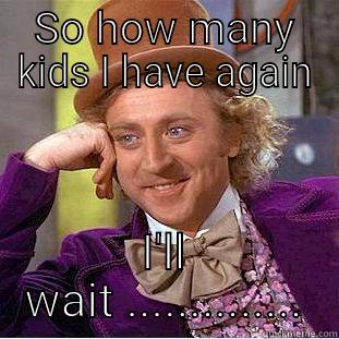 SO HOW MANY KIDS I HAVE AGAIN I'LL WAIT .............. Condescending Wonka