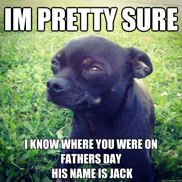 IM PRETTY SURE I know where you were on fathers day
 his name is Jack  Skeptical Dog