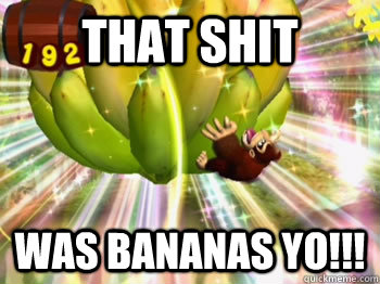 That Shit was bananas yo!!!  