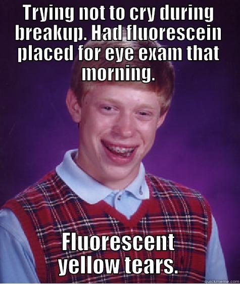 TRYING NOT TO CRY DURING BREAKUP. HAD FLUORESCEIN PLACED FOR EYE EXAM THAT MORNING. FLUORESCENT YELLOW TEARS. Bad Luck Brian