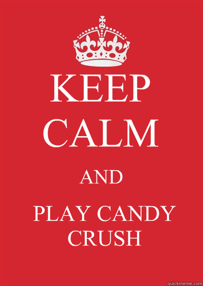 KEEP CALM AND PLAY CANDY CRUSH  Keep calm or gtfo