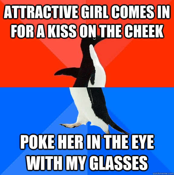 Attractive Girl comes in for a kiss on the cheek Poke her in the eye with my glasses  Socially Awesome Awkward Penguin