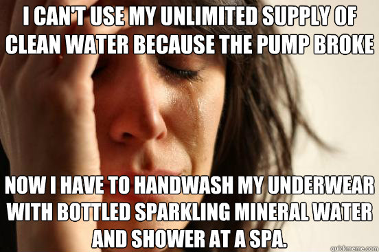 I can't use my unlimited supply of clean water because the pump broke Now I have to handwash my underwear with bottled sparkling mineral water and shower at a spa.  First World Problems