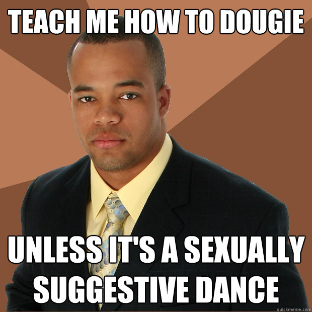 teach me how to dougie Unless it's a sexually suggestive dance  Successful Black Man